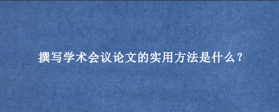 撰写学术会议论文的实用方法是什么？
