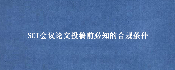 SCI会议论文投稿前必知的合规条件