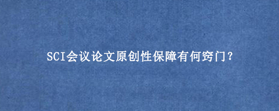 SCI会议论文原创性保障有何窍门?