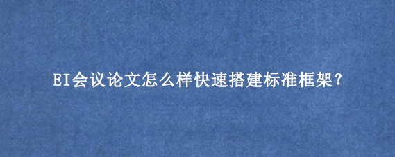 EI会议论文怎么样快速搭建标准框架？