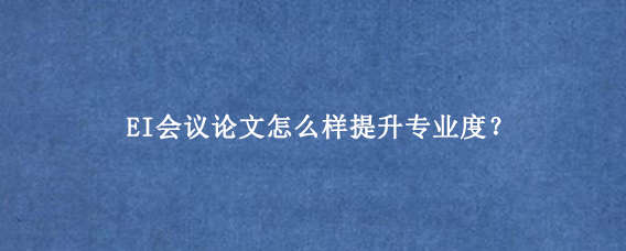 EI会议论文怎么样提升专业度？