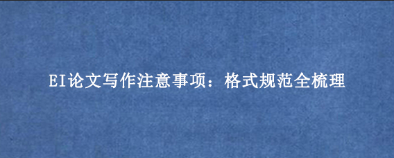 EI论文写作注意事项：格式规范全梳理