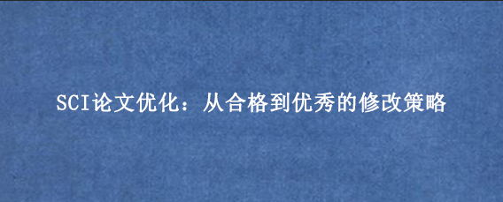 SCI论文优化：从合格到优秀的修改策略