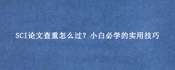 SCI论文查重怎么过？小白必学的实用技巧
