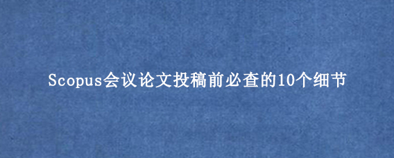 Scopus会议论文投稿前必查的10个细节