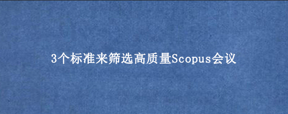 3个标准来筛选高质量Scopus会议