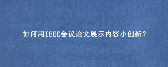 如何用IEEE会议论文展示内容小创新？
