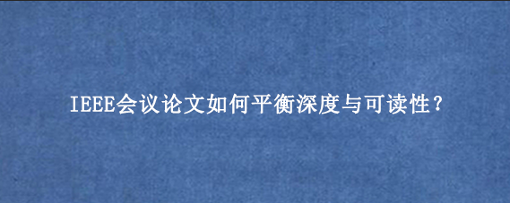 IEEE会议论文如何平衡深度与可读性?