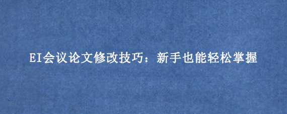 EI会议论文修改技巧：新手也能轻松掌握