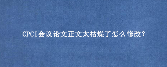 CPCI会议论文正文太枯燥了怎么修改?