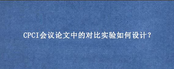CPCI会议论文中的对比实验如何设计?