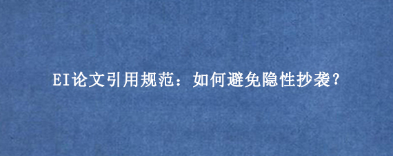 EI论文引用规范:如何避免隐性抄袭?