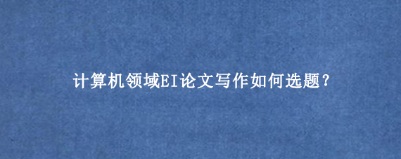 计算机领域EI论文写作如何选题?