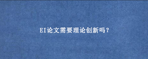 EI论文需要理论创新吗?