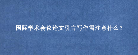 国际学术会议论文引言写作需注意什么?
