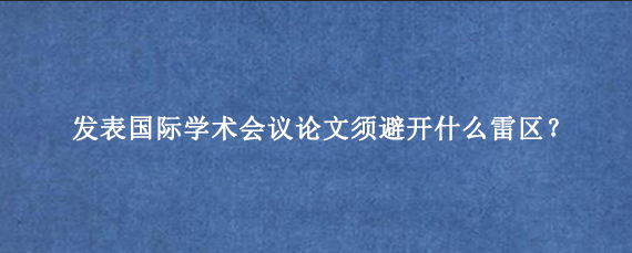 发表国际学术会议论文须避开什么雷区？