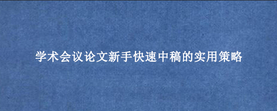 学术会议论文新手快速中稿的实用策略
