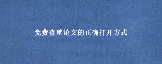 免费查重论文的正确打开方式