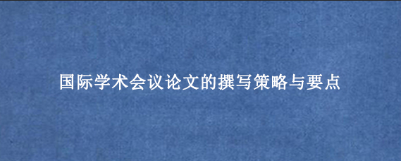 国际学术会议论文的撰写策略与要点