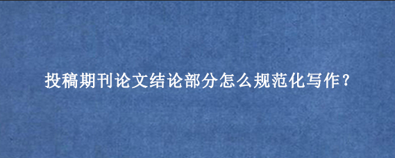 投稿期刊论文结论部分怎么规范化写作？