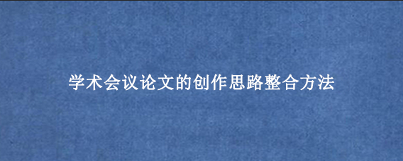 学术会议论文的创作思路整合方法
