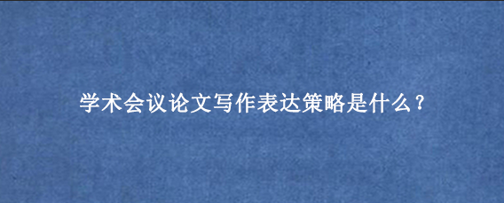 学术会议论文写作表达策略是什么？