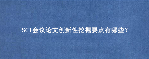 SCI会议论文创新性挖掘要点有哪些？