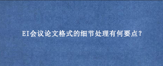 EI会议论文格式的细节处理有何要点?