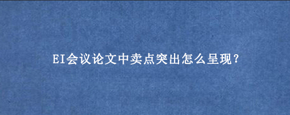 EI会议论文中卖点突出怎么呈现?