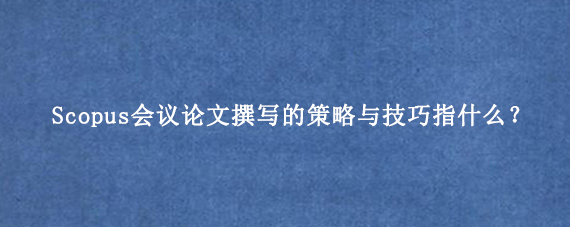 Scopus会议论文撰写的策略与技巧指什么？