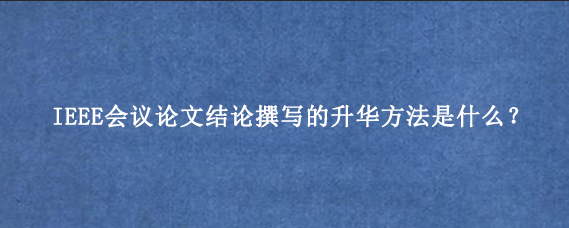 IEEE会议论文结论撰写的升华方法是什么？