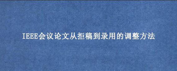 IEEE会议论文从拒稿到录用的调整方法