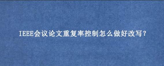 IEEE会议论文重复率控制怎么做好改写？