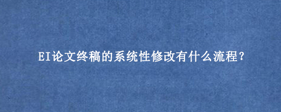 EI论文终稿的系统性修改有什么流程？