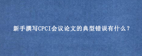 新手撰写CPCI会议论文的典型错误有什么?