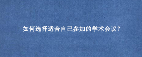 如何选择适合自己参加的学术会议?