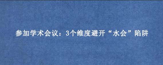 参加学术会议：3个维度避开“水会”陷阱