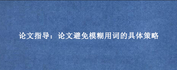 论文指导:论文避免模糊用词的具体策略