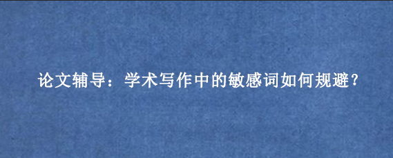 论文辅导：学术写作中的敏感词如何规避？