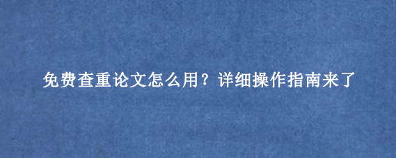 免费查重论文怎么用?详细操作指南来了