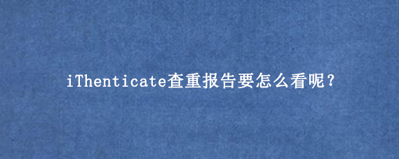 iThenticate查重报告要怎么看呢？