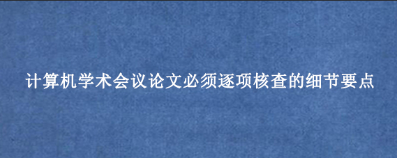 计算机学术会议论文必须逐项核查的细节要点