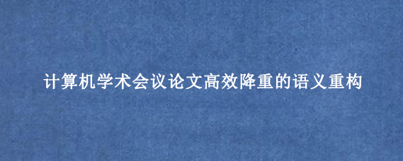 计算机学术会议论文高效降重的语义重构