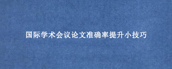国际学术会议论文准确率提升小技巧