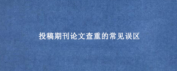 投稿期刊论文查重的常见误区