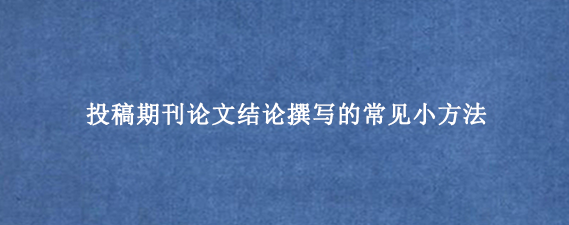 投稿期刊论文结论撰写的常见小方法