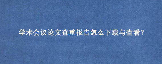 学术会议论文查重报告怎么下载与查看？
