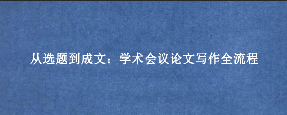 从选题到成文：学术会议论文写作全流程