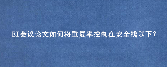 EI会议论文如何将重复率控制在安全线以下？
