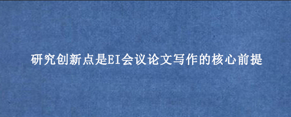研究创新点是EI会议论文写作的核心前提